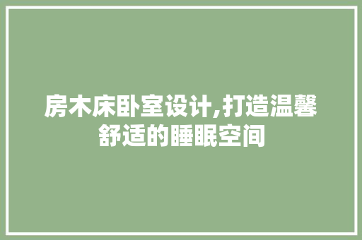 房木床卧室设计,打造温馨舒适的睡眠空间