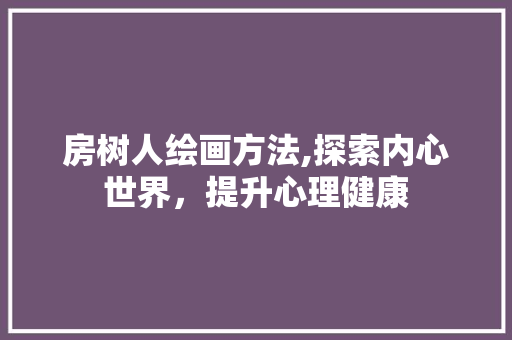 房树人绘画方法,探索内心世界，提升心理健康
