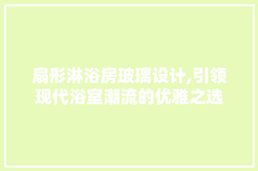 扇形淋浴房玻璃设计,引领现代浴室潮流的优雅之选