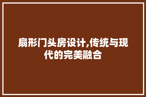 扇形门头房设计,传统与现代的完美融合
