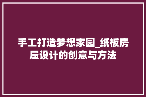 手工打造梦想家园_纸板房屋设计的创意与方法