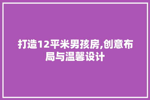 打造12平米男孩房,创意布局与温馨设计