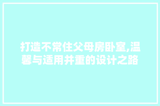 打造不常住父母房卧室,温馨与适用并重的设计之路