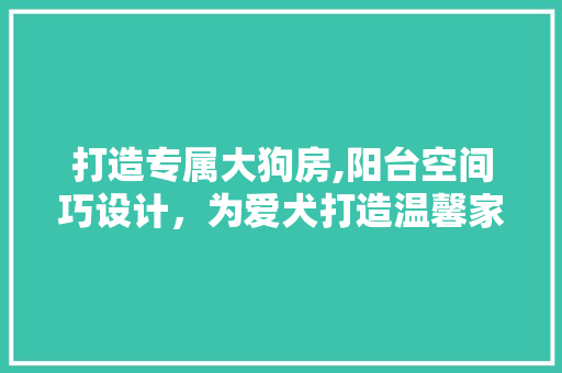 打造专属大狗房,阳台空间巧设计，为爱犬打造温馨家园