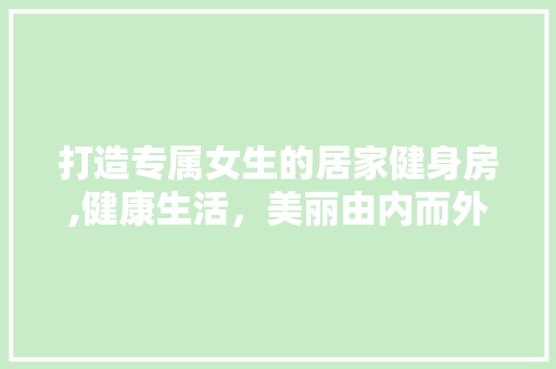 打造专属女生的居家健身房,健康生活，美丽由内而外