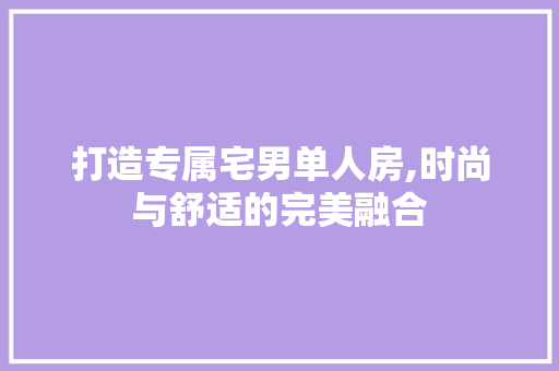 打造专属宅男单人房,时尚与舒适的完美融合