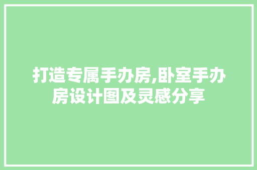 打造专属手办房,卧室手办房设计图及灵感分享