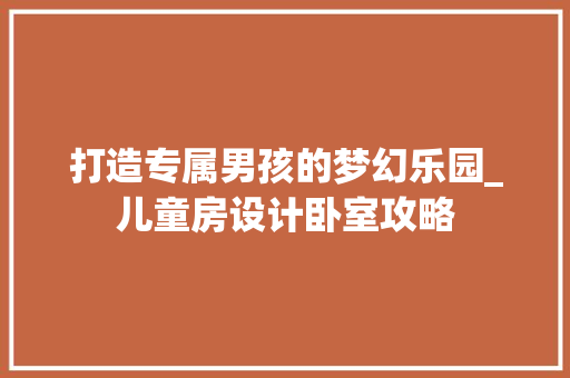 打造专属男孩的梦幻乐园_儿童房设计卧室攻略