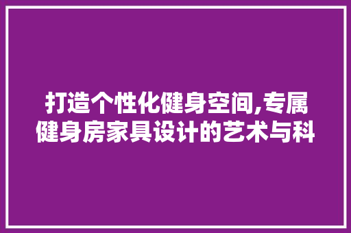 打造个性化健身空间,专属健身房家具设计的艺术与科学