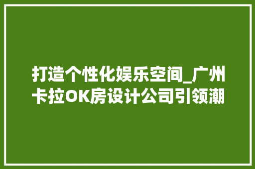 打造个性化娱乐空间_广州卡拉OK房设计公司引领潮流