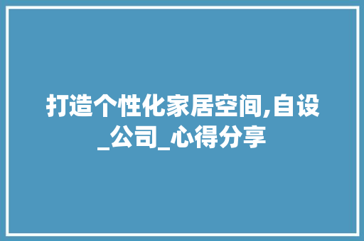 打造个性化家居空间,自设_公司_心得分享