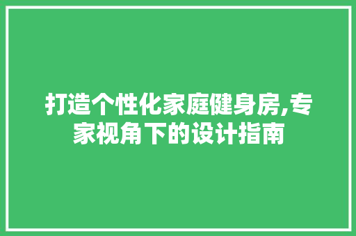 打造个性化家庭健身房,专家视角下的设计指南