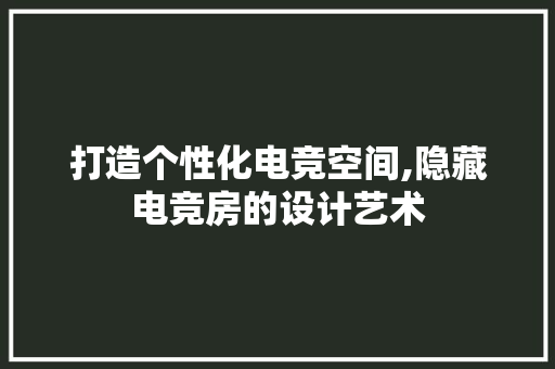 打造个性化电竞空间,隐藏电竞房的设计艺术