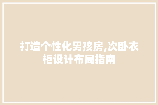 打造个性化男孩房,次卧衣柜设计布局指南