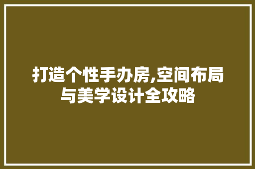 打造个性手办房,空间布局与美学设计全攻略