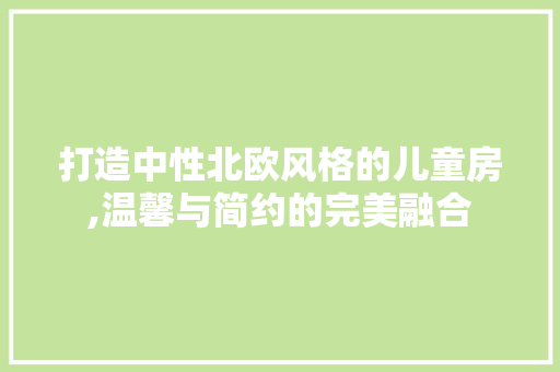 打造中性北欧风格的儿童房,温馨与简约的完美融合