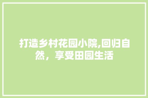打造乡村花园小院,回归自然，享受田园生活