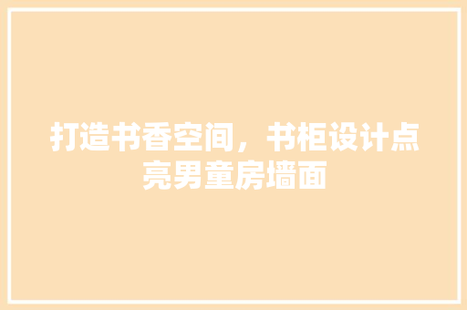 打造书香空间，书柜设计点亮男童房墙面