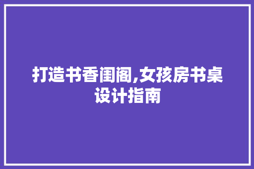 打造书香闺阁,女孩房书桌设计指南