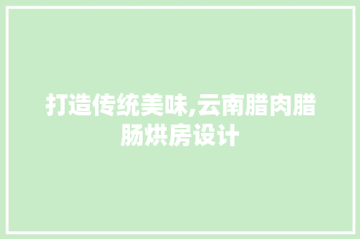 打造传统美味,云南腊肉腊肠烘房设计