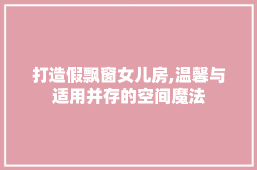 打造假飘窗女儿房,温馨与适用并存的空间魔法