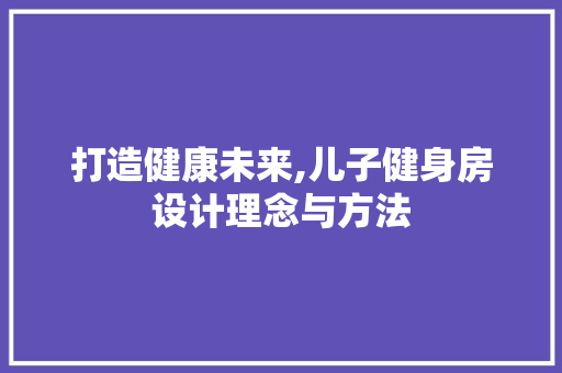 打造健康未来,儿子健身房设计理念与方法