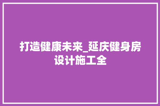 打造健康未来_延庆健身房设计施工全