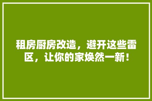 租房厨房改造，避开这些雷区，让你的家焕然一新！