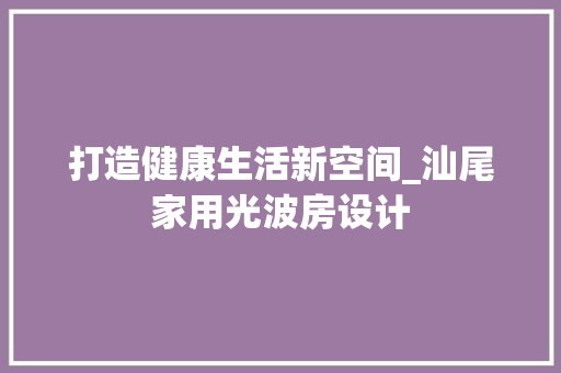 打造健康生活新空间_汕尾家用光波房设计
