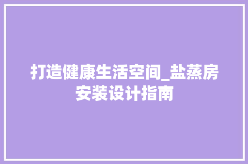 打造健康生活空间_盐蒸房安装设计指南