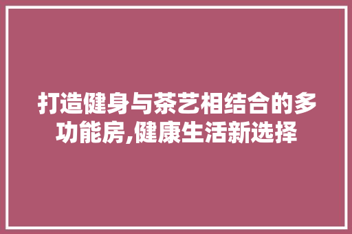打造健身与茶艺相结合的多功能房,健康生活新选择