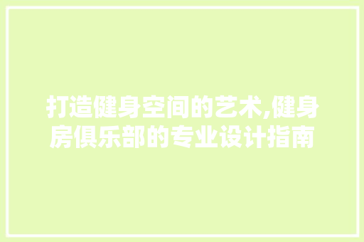 打造健身空间的艺术,健身房俱乐部的专业设计指南