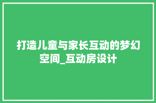 打造儿童与家长互动的梦幻空间_互动房设计