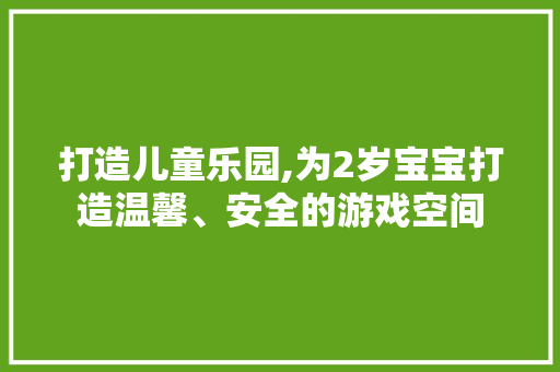 打造儿童乐园,为2岁宝宝打造温馨、安全的游戏空间
