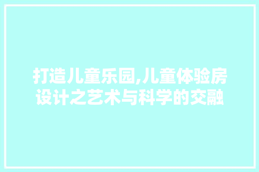打造儿童乐园,儿童体验房设计之艺术与科学的交融