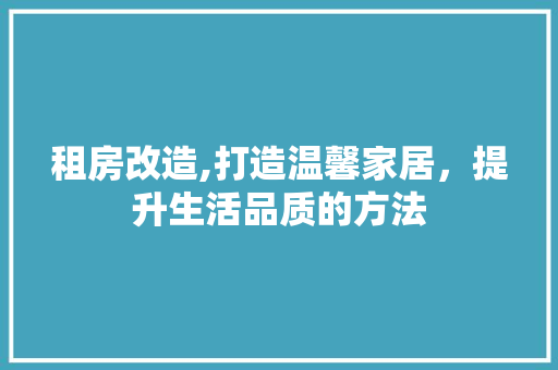 租房改造,打造温馨家居，提升生活品质的方法