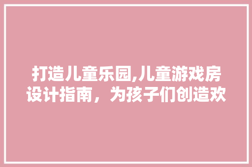 打造儿童乐园,儿童游戏房设计指南，为孩子们创造欢乐天地
