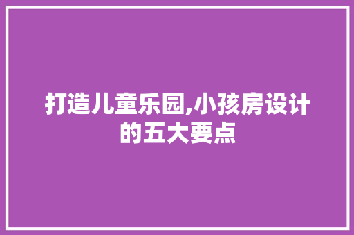 打造儿童乐园,小孩房设计的五大要点