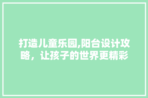 打造儿童乐园,阳台设计攻略，让孩子的世界更精彩