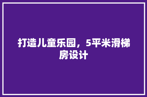 打造儿童乐园，5平米滑梯房设计