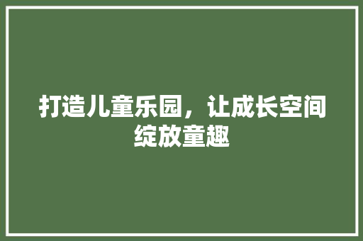 打造儿童乐园，让成长空间绽放童趣