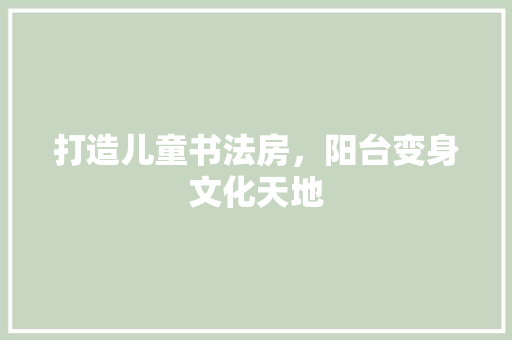打造儿童书法房，阳台变身文化天地