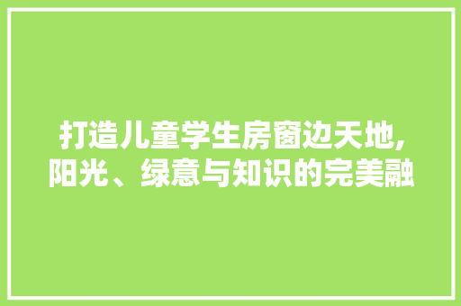 打造儿童学生房窗边天地,阳光、绿意与知识的完美融合