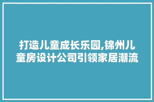 打造儿童成长乐园,锦州儿童房设计公司引领家居潮流