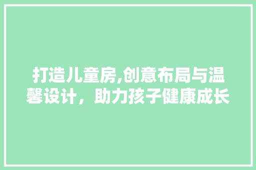 打造儿童房,创意布局与温馨设计，助力孩子健康成长