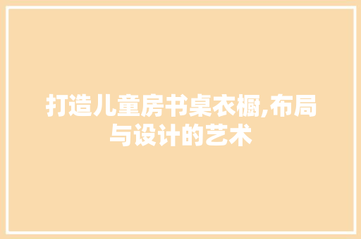 打造儿童房书桌衣橱,布局与设计的艺术