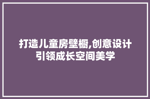 打造儿童房壁橱,创意设计引领成长空间美学