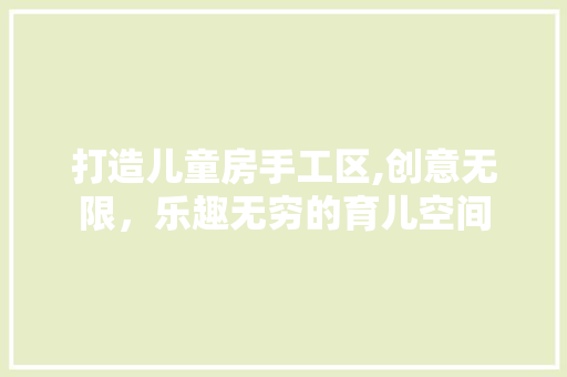 打造儿童房手工区,创意无限，乐趣无穷的育儿空间