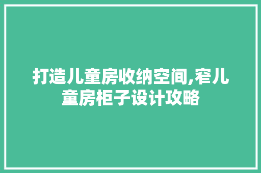 打造儿童房收纳空间,窄儿童房柜子设计攻略