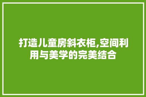 打造儿童房斜衣柜,空间利用与美学的完美结合